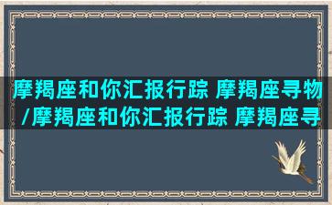 摩羯座和你汇报行踪 摩羯座寻物/摩羯座和你汇报行踪 摩羯座寻物-我的网站